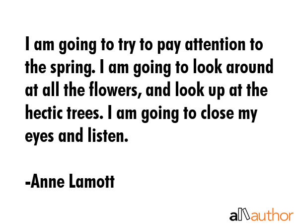 I am going to try to pay attention to the spring. I am going to look around at all the flowers, and... - Anne Lamott Quote GIF