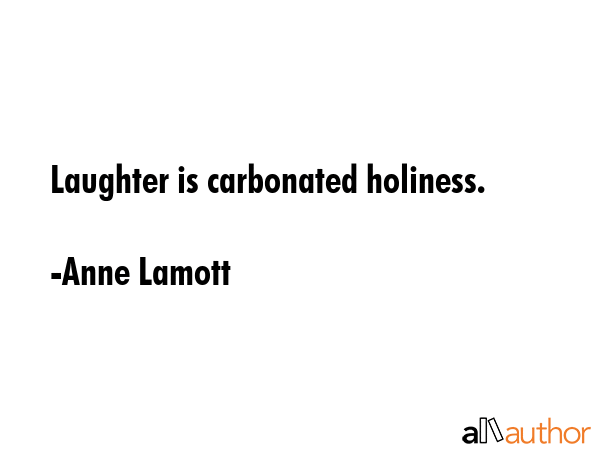 Laughter is carbonated holiness. - Anne Lamott Quote