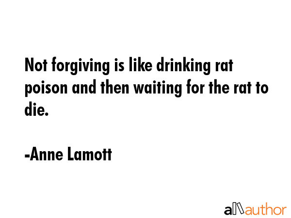 Not forgiving is like drinking rat poison and then waiting for the rat to die. - Anne Lamott Quote