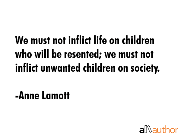 We must not inflict life on children who will be resented; we must not inflict unwanted children on... - Anne Lamott Quote GIF