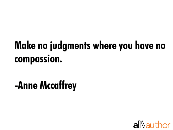 Make no judgments where you have no compassion. - Anne Mccaffrey Quote