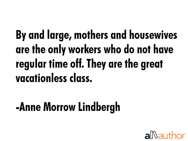 By and large, mothers and housewives are the only workers who do not have regular time off. They... - Anne Morrow Lindbergh Quote GIF