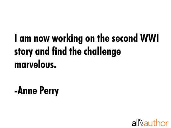 I am now working on the second WWI story and find the challenge marvelous. - Anne Perry Quote