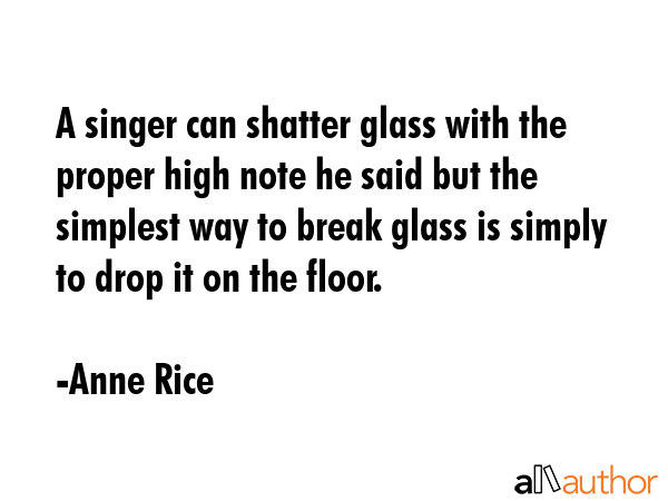 A singer can shatter glass with the proper high note he said but the simplest way to break glass is... - Anne Rice Quote GIF