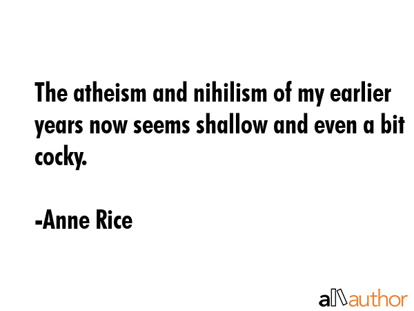 The atheism and nihilism of my earlier years now seems shallow and even a bit cocky. - Anne Rice Quote GIF