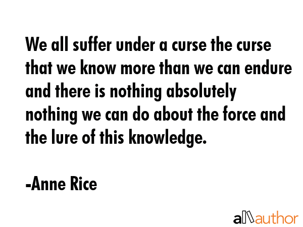 We all suffer under a curse the curse that we know more than we can endure and there is nothing... - Anne Rice Quote GIF