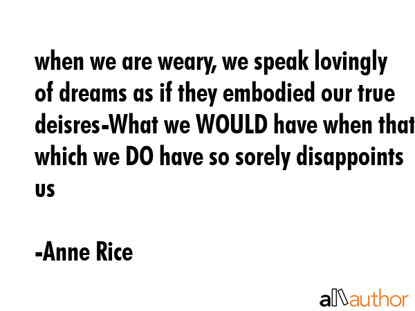 when we are weary, we speak lovingly of dreams as if they embodied our true deisres-What we WOULD... - Anne Rice Quote GIF