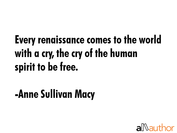 Every renaissance comes to the world with a cry, the cry of the human spirit to be free. - Anne Sullivan Macy Quote GIF