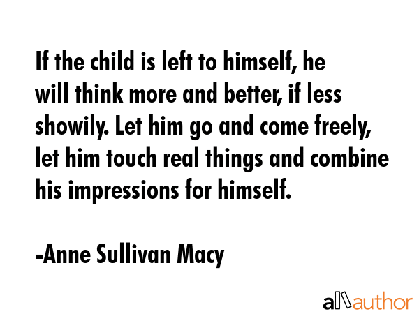 If the child is left to himself, he will think more and better, if less showily. Let him go and... - Anne Sullivan Macy Quote GIF