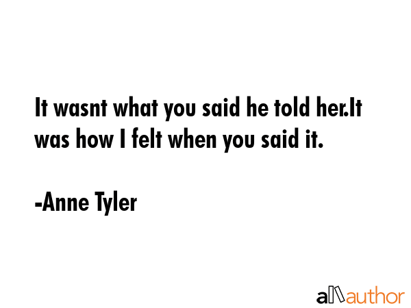 It wasnt what you said he told her.It was how I felt when you said it. - Anne Tyler Quote GIF
