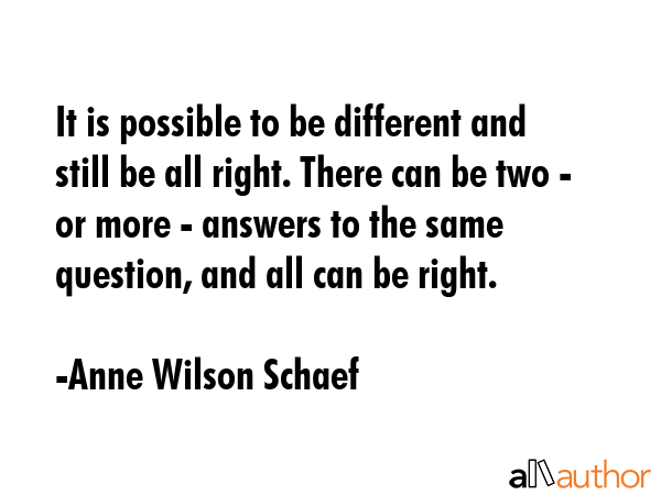 It is possible to be different and still be all right. There can be two - or more - answers to the... - Anne Wilson Schaef Quote GIF
