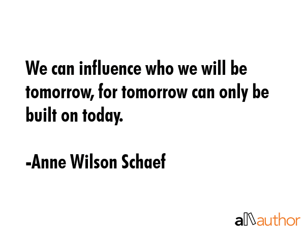 We can influence who we will be tomorrow, for tomorrow can only be built on today. - Anne Wilson Schaef Quote GIF