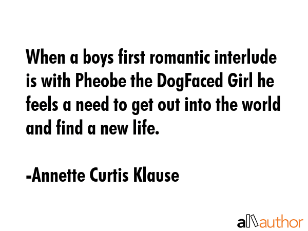 When a boys first romantic interlude is with Pheobe the DogFaced Girl he feels a need to get out into the world and find a new life. - Annette Curtis Klause Quote