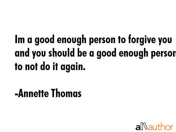 Im a good enough person to forgive you and you should be a good enough person to not do it again. - Annette Thomas Quote GIF