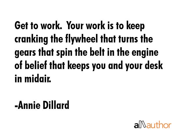 Get to work.  Your work is to keep cranking the flywheel that turns the gears that spin the belt in... - Annie Dillard Quote GIF