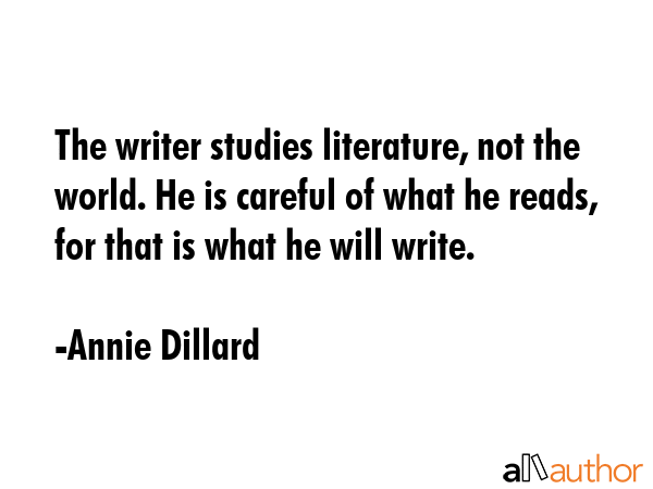 The writer studies literature, not the world. He is careful of what he reads, for that is what he will write. - Annie Dillard Quote