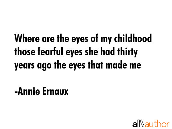 Where are the eyes of my childhood those fearful eyes she had thirty years ago the eyes that made me - Annie Ernaux Quote GIF