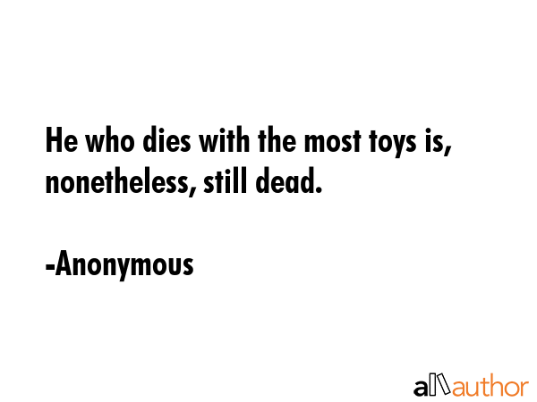He who dies with the most toys is, nonetheless, still dead. - Anonymous Quote GIF