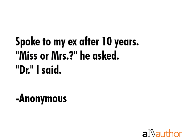 Spoke to my ex after 10 years.\n\"Miss or Mrs.?\" he asked.\n\"Dr.\" I said. - Anonymous Quote GIF