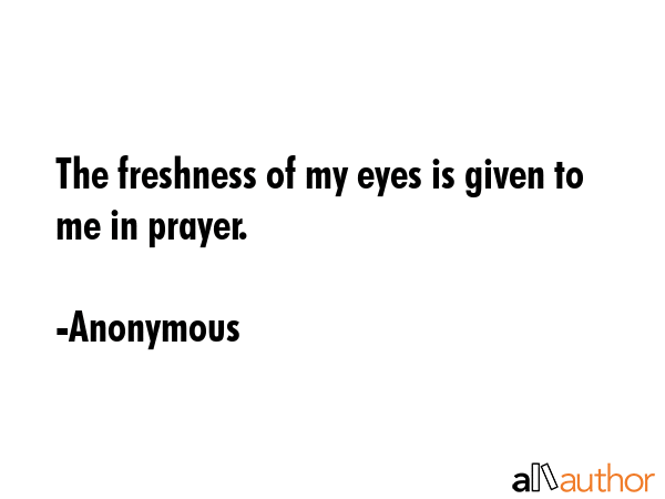 The freshness of my eyes is given to me in prayer. - Anonymous Quote GIF