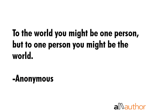 To the world you might be one person, but to one person you might be the world. - Anonymous Quote GIF