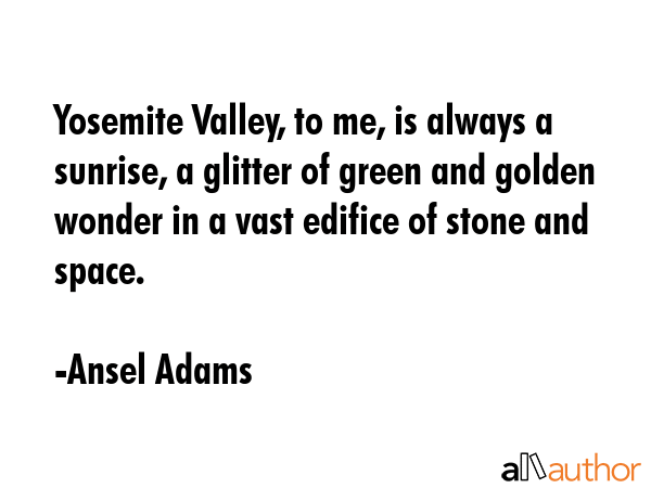 Yosemite Valley, to me, is always a sunrise, a glitter of green and golden wonder in a vast edifice... - Ansel Adams Quote GIF