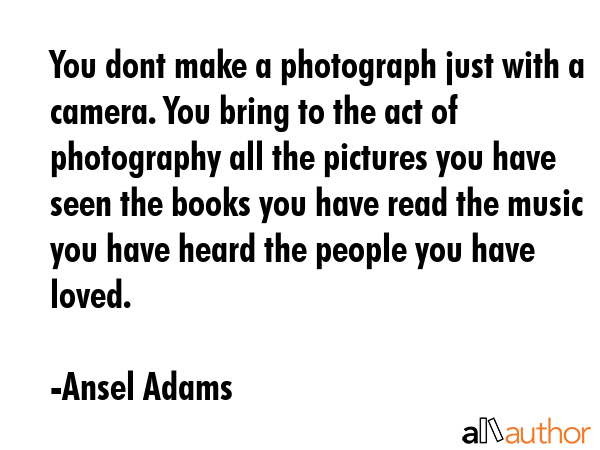 You dont make a photograph just with a camera. You bring to the act of photography all the pictures... - Ansel Adams Quote GIF