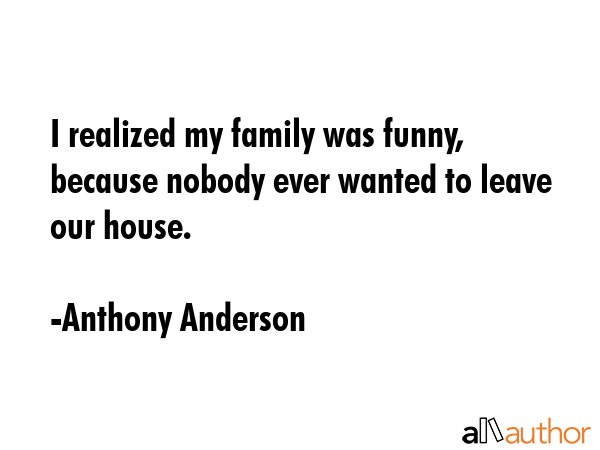 I realized my family was funny, because nobody ever wanted to leave our house. - Anthony Anderson Quote GIF