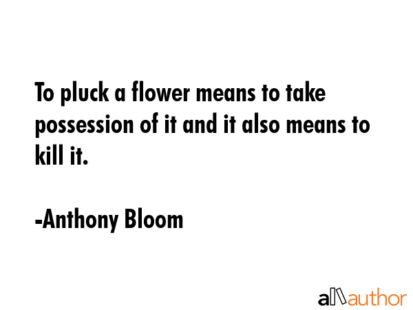 To pluck a flower means to take possession of it and it also means to kill it. - Anthony Bloom Quote GIF