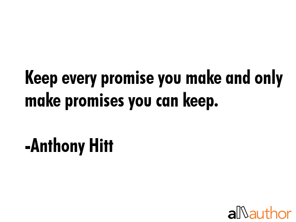 Keep every promise you make and only make promises you can keep. - Anthony Hitt Quote