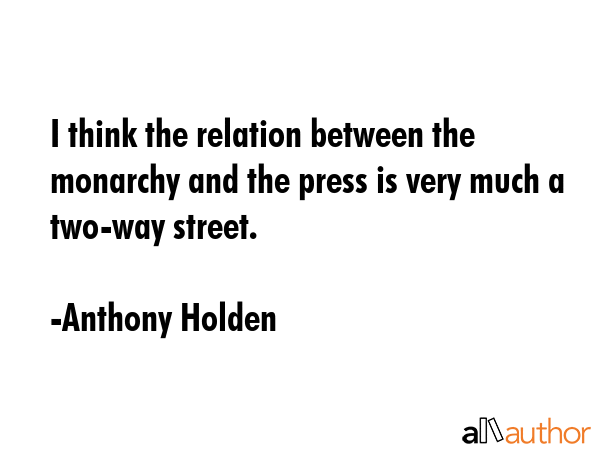 I think the relation between the monarchy and the press is very much a two-way street. - Anthony Holden Quote GIF