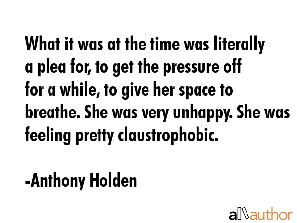 What it was at the time was literally a plea for, to get the pressure off for a while, to give her... - Anthony Holden Quote GIF