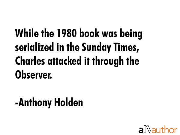 While the 1980 book was being serialized in the Sunday Times, Charles attacked it through the... - Anthony Holden Quote GIF