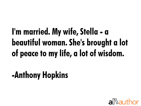 I\'m married. My wife, Stella - a beautiful woman. She\'s brought a lot of peace to my life, a lot of wisdom. - Anthony Hopkins Quote
