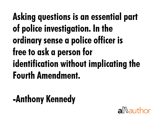 Asking questions is an essential part of police investigation. In the ordinary sense a police... - Anthony Kennedy Quote GIF
