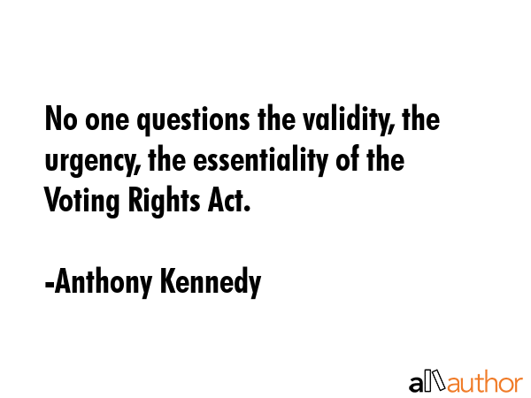 No one questions the validity, the urgency, the essentiality of the Voting Rights Act. - Anthony Kennedy Quote GIF