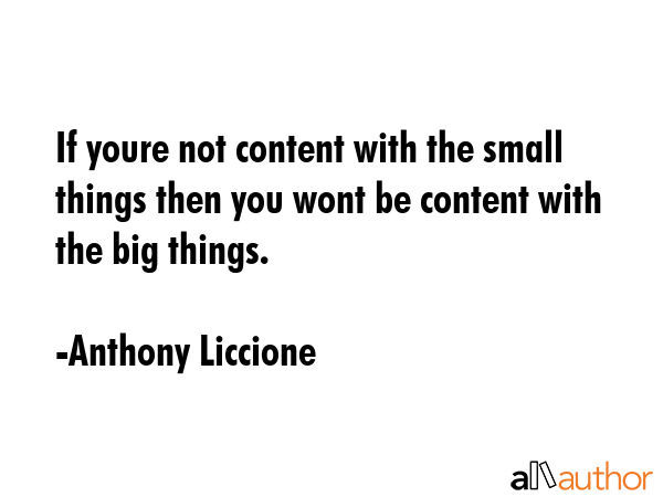 If youre not content with the small things then you wont be content with the big things. - Anthony Liccione Quote GIF