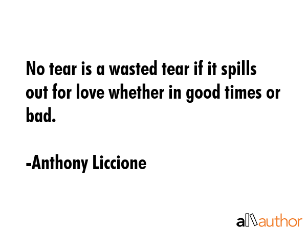 No tear is a wasted tear if it spills out for love whether in good times or bad. - Anthony Liccione Quote GIF
