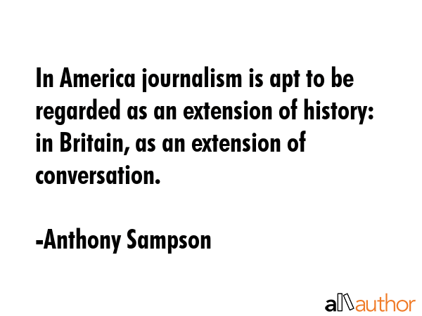 In America journalism is apt to be regarded as an extension of history: in Britain, as an extension... - Anthony Sampson Quote GIF