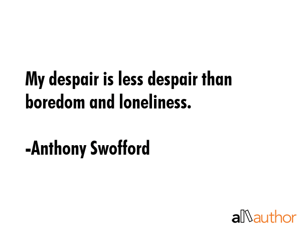 My despair is less despair than boredom and loneliness. - Anthony Swofford Quote
