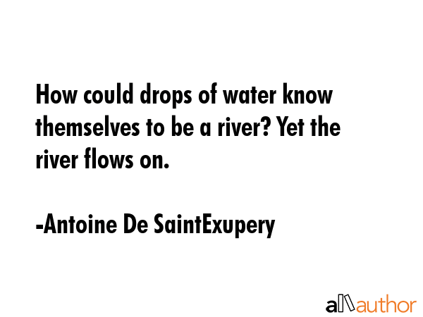 How could drops of water know themselves to be a river? Yet the river flows on. - Antoine De SaintExupery Quote GIF