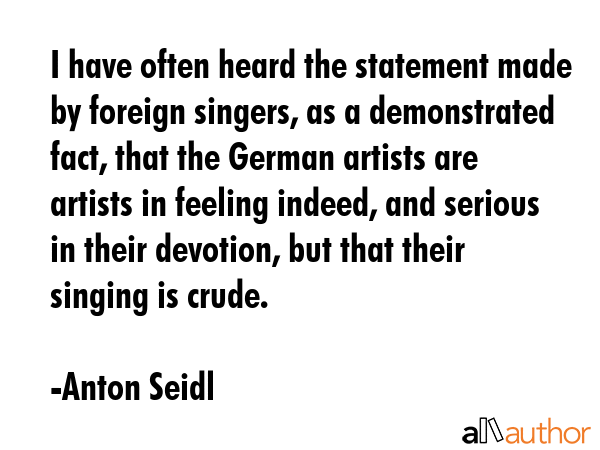 I have often heard the statement made by foreign singers, as a demonstrated fact, that the German... - Anton Seidl Quote GIF