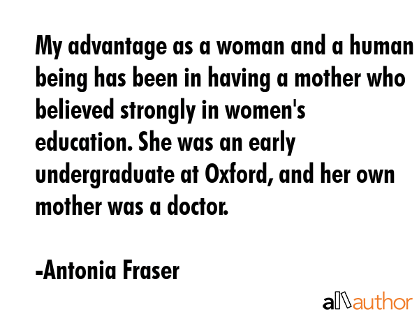 My advantage as a woman and a human being has been in having a mother who believed strongly in... - Antonia Fraser Quote GIF