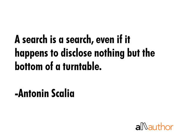 A search is a search, even if it happens to disclose nothing but the bottom of a turntable. - Antonin Scalia Quote GIF