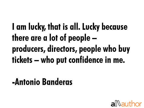 I am lucky, that is all. Lucky because there are a lot of people – producers, directors, people... - Antonio Banderas Quote GIF