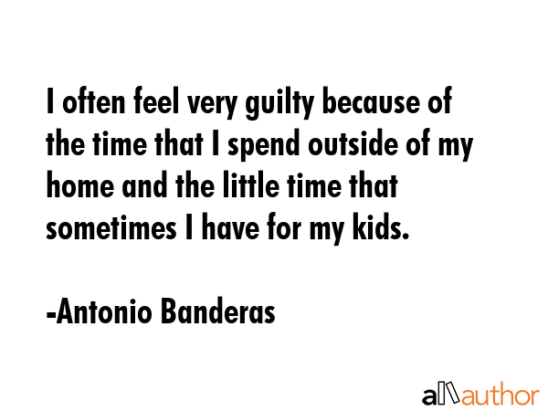 I often feel very guilty because of the time that I spend outside of my home and the little time... - Antonio Banderas Quote GIF