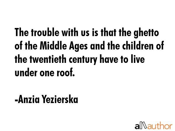 The trouble with us is that the ghetto of the Middle Ages and the children of the twentieth century... - Anzia Yezierska Quote GIF