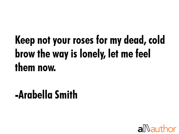 Keep not your roses for my dead, cold brow the way is lonely, let me feel them now. - Arabella Smith Quote GIF