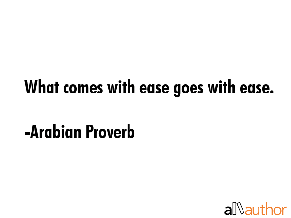 What comes with ease goes with ease. - Arabian Proverb Quote