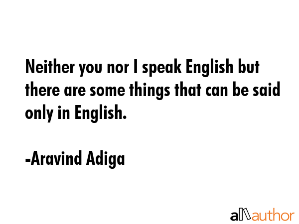 Neither you nor I speak English but there are some things that can be said only in English. - Aravind Adiga Quote